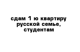 сдам 1-ю квартиру русской семье, студентам